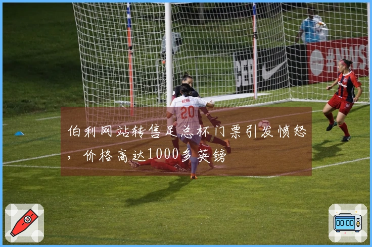 伯利网站转售足总杯门票引发愤怒，价格高达1000多英镑