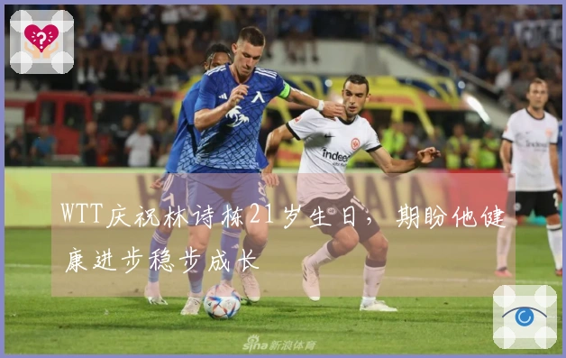 WTT庆祝林诗栋21岁生日，期盼他健康进步稳步成长