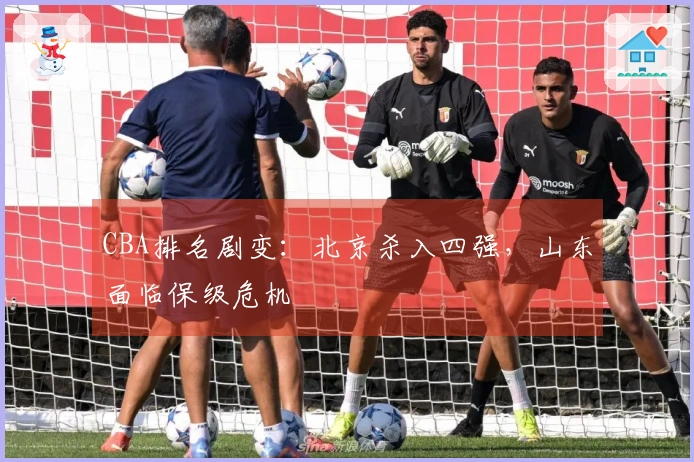 CBA排名剧变：北京杀入四强，山东面临保级危机