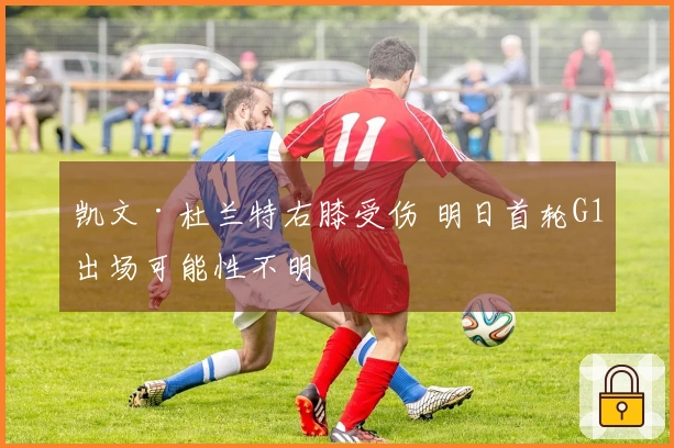 凯文·杜兰特右膝受伤 明日首轮G1出场可能性不明