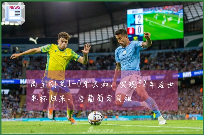 民主刚果1-0牙买加，实现52年后世界杯归来，与葡萄牙同组