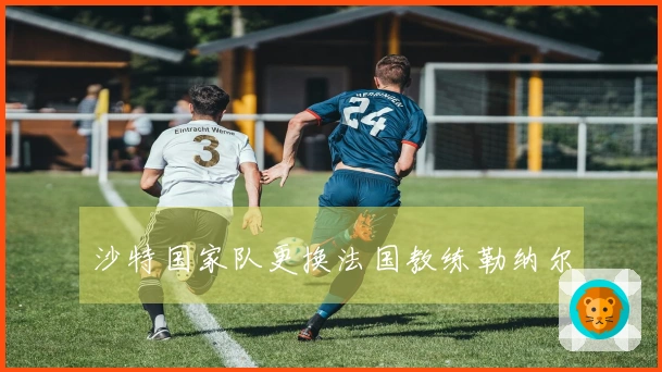沙特国家队更换法国教练勒纳尔