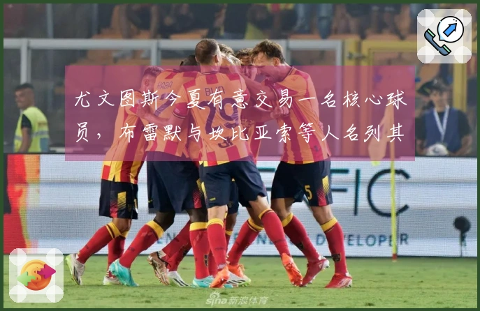 尤文图斯今夏有意交易一名核心球员，布雷默与坎比亚索等人名列其中