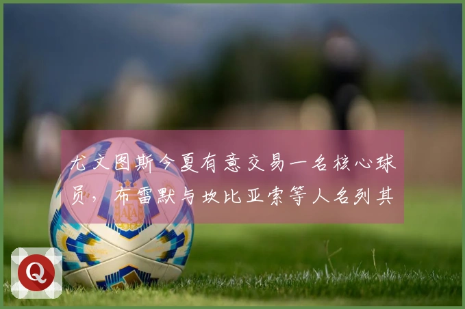 尤文图斯今夏有意交易一名核心球员，布雷默与坎比亚索等人名列其中