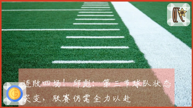 连败四场！邱彪：第三节球队状态突变，联赛仍需全力以赴