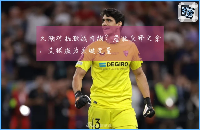 火湖对抗激战内线？詹杜交锋之余，艾顿成为关键变量