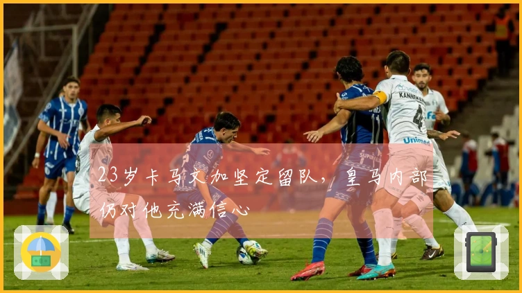 23岁卡马文加坚定留队，皇马内部仍对他充满信心