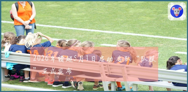 2026年赣超5月1日启动 各队“队服”正式发布