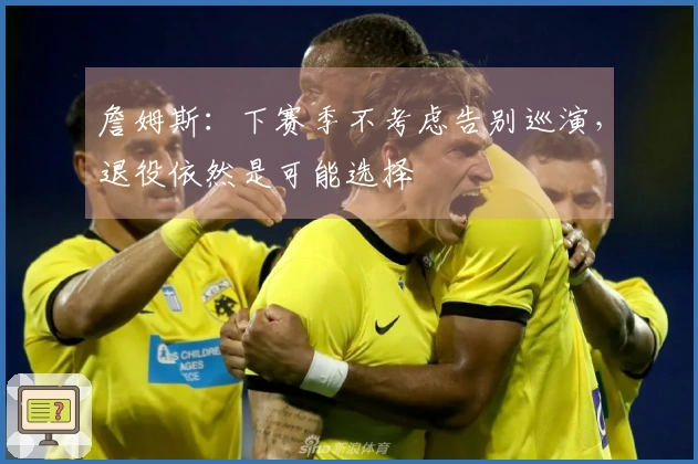 詹姆斯：下赛季不考虑告别巡演，退役依然是可能选择