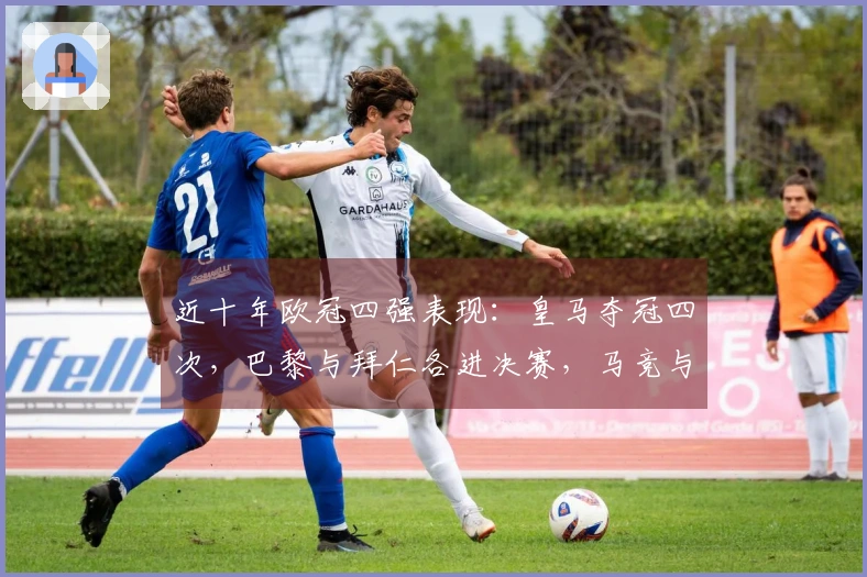 近十年欧冠四强表现：皇马夺冠四次，巴黎与拜仁各进决赛，马竞与阿森纳各到半决赛两次