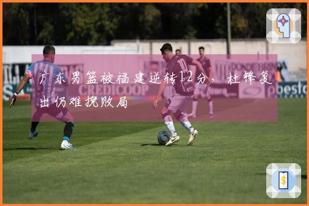 广东男篮被福建逆转12分，杜锋复出仍难挽败局