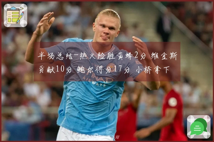 半场总结-热火险胜黄蜂2分 维金斯贡献10分 鲍尔得分17分 小桥拿下15分6板2帽