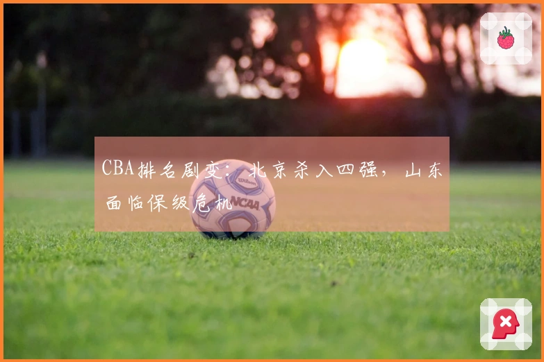 CBA排名剧变：北京杀入四强，山东面临保级危机