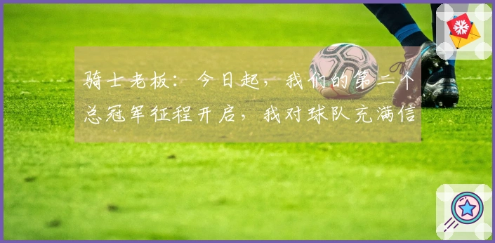 骑士老板：今日起，我们的第二个总冠军征程开启，我对球队充满信心