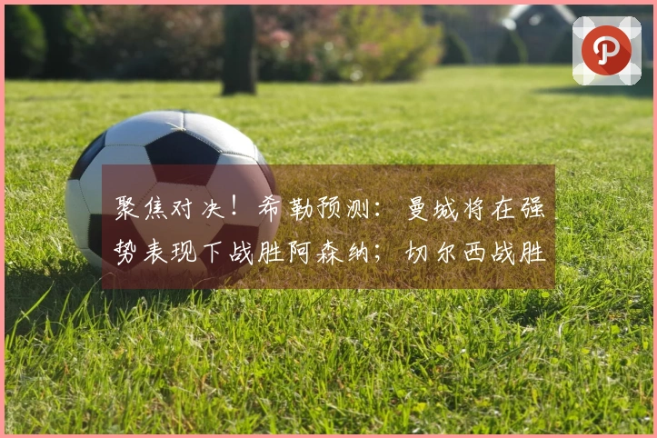 聚焦对决！希勒预测：曼城将在强势表现下战胜阿森纳；切尔西战胜曼联