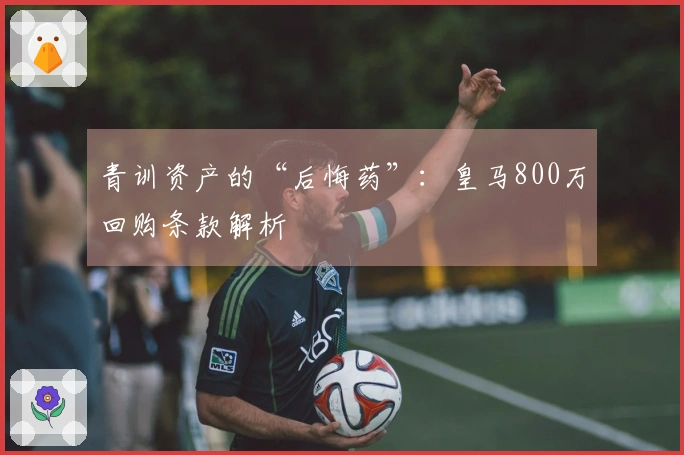 青训资产的“后悔药”：皇马800万回购条款解析