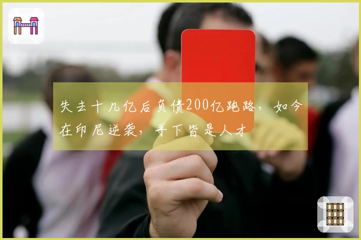 失去十几亿后负债200亿跑路，如今在印尼逆袭，手下皆是人才