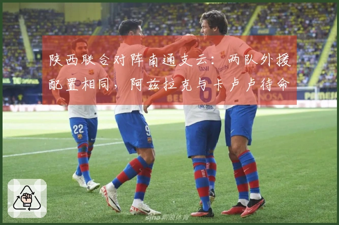 陕西联合对阵南通支云：两队外援配置相同，阿兹拉克与卡卢卢待命替补