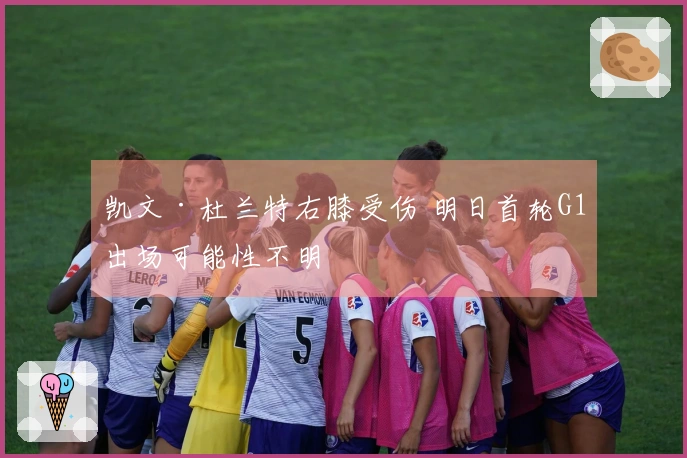 凯文·杜兰特右膝受伤 明日首轮G1出场可能性不明