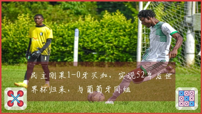 民主刚果1-0牙买加，实现52年后世界杯归来，与葡萄牙同组
