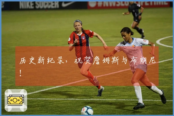 历史新纪录，祝贺詹姆斯与布朗尼！