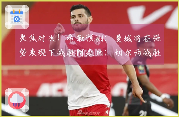聚焦对决！希勒预测：曼城将在强势表现下战胜阿森纳；切尔西战胜曼联