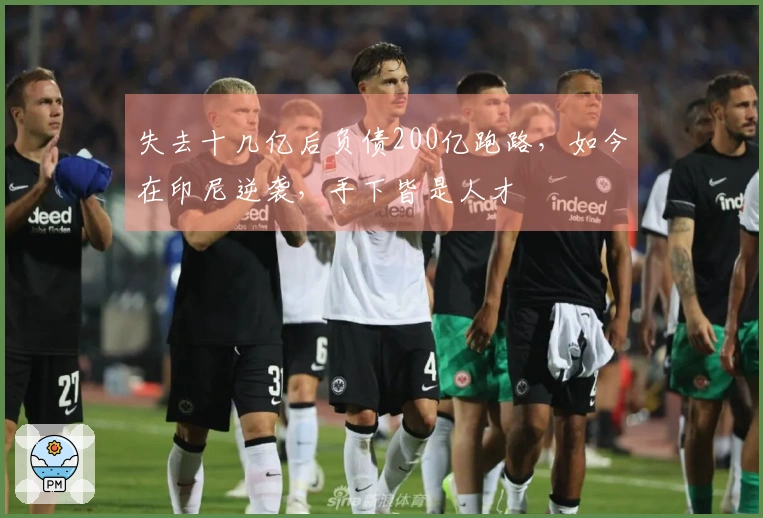 失去十几亿后负债200亿跑路，如今在印尼逆袭，手下皆是人才