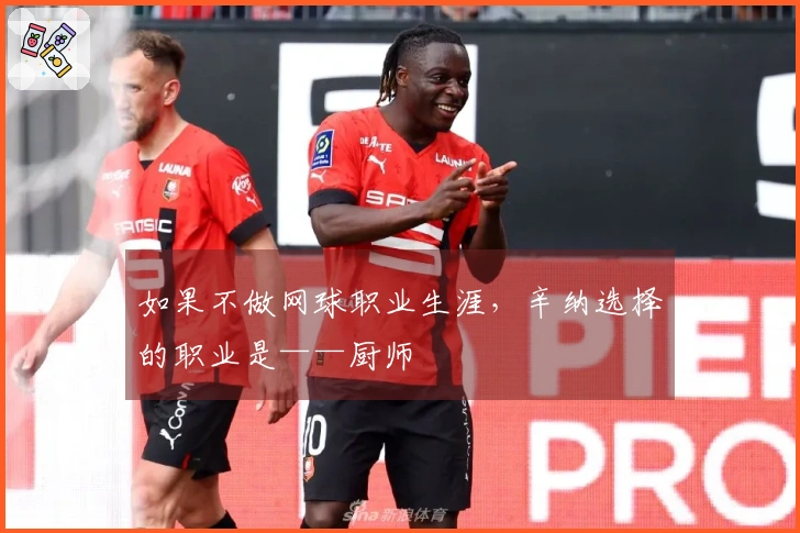 如果不做网球职业生涯，辛纳选择的职业是——厨师