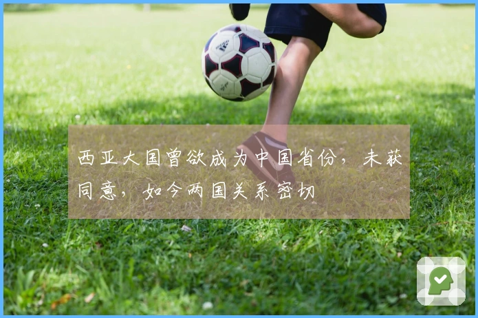 西亚大国曾欲成为中国省份，未获同意，如今两国关系密切