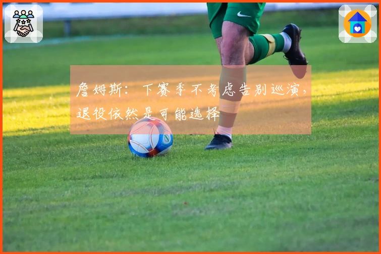 詹姆斯：下赛季不考虑告别巡演，退役依然是可能选择