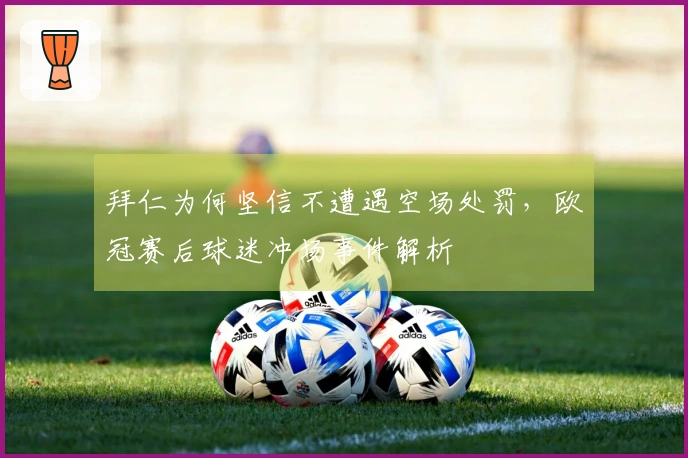 拜仁为何坚信不遭遇空场处罚，欧冠赛后球迷冲场事件解析