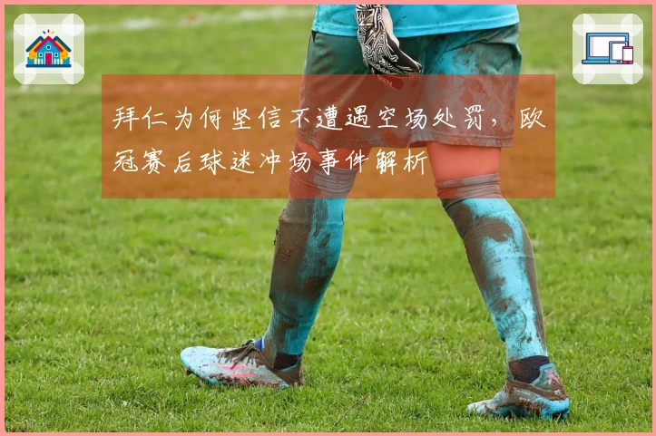 拜仁为何坚信不遭遇空场处罚，欧冠赛后球迷冲场事件解析