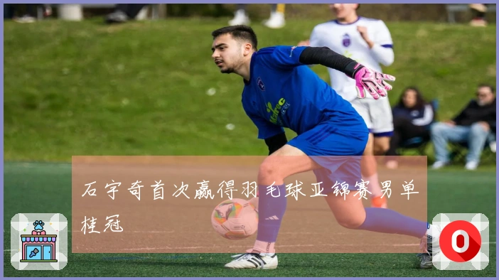 石宇奇首次赢得羽毛球亚锦赛男单桂冠