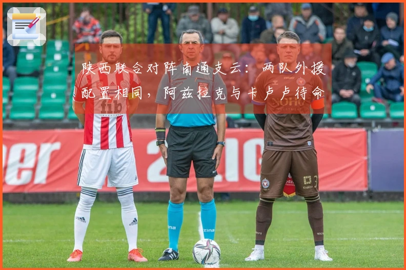 陕西联合对阵南通支云：两队外援配置相同，阿兹拉克与卡卢卢待命替补