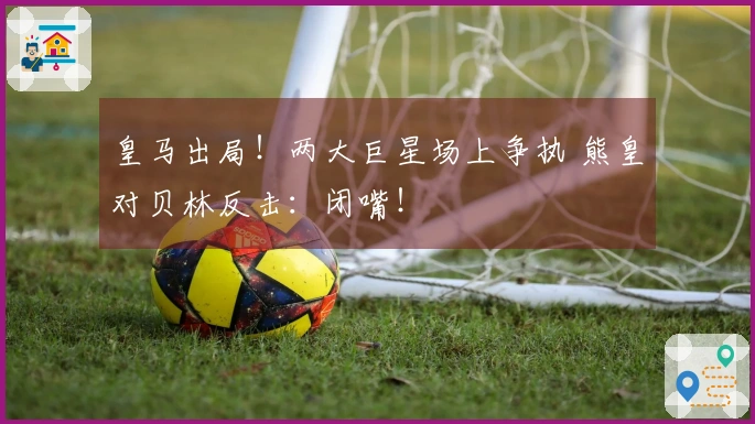 皇马出局！两大巨星场上争执 熊皇对贝林反击：闭嘴！